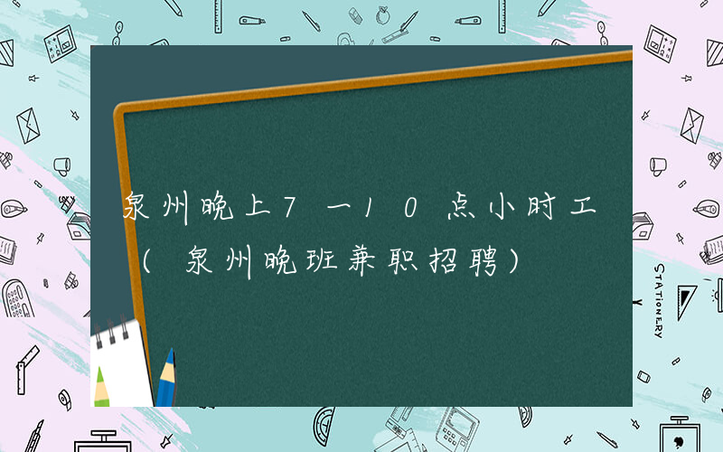 泉州晚上7一10点小时工 (泉州晚班兼职招聘)